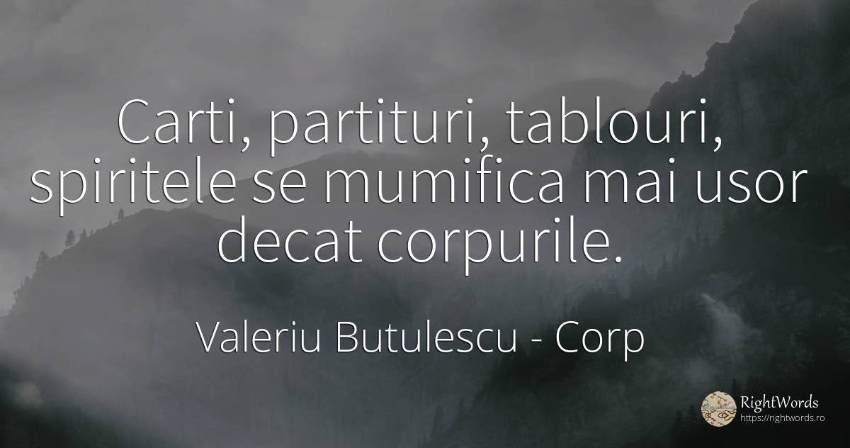 Carti, partituri, tablouri, spiritele se mumifica mai... - Valeriu Butulescu, citat despre corp, spirit, cărți