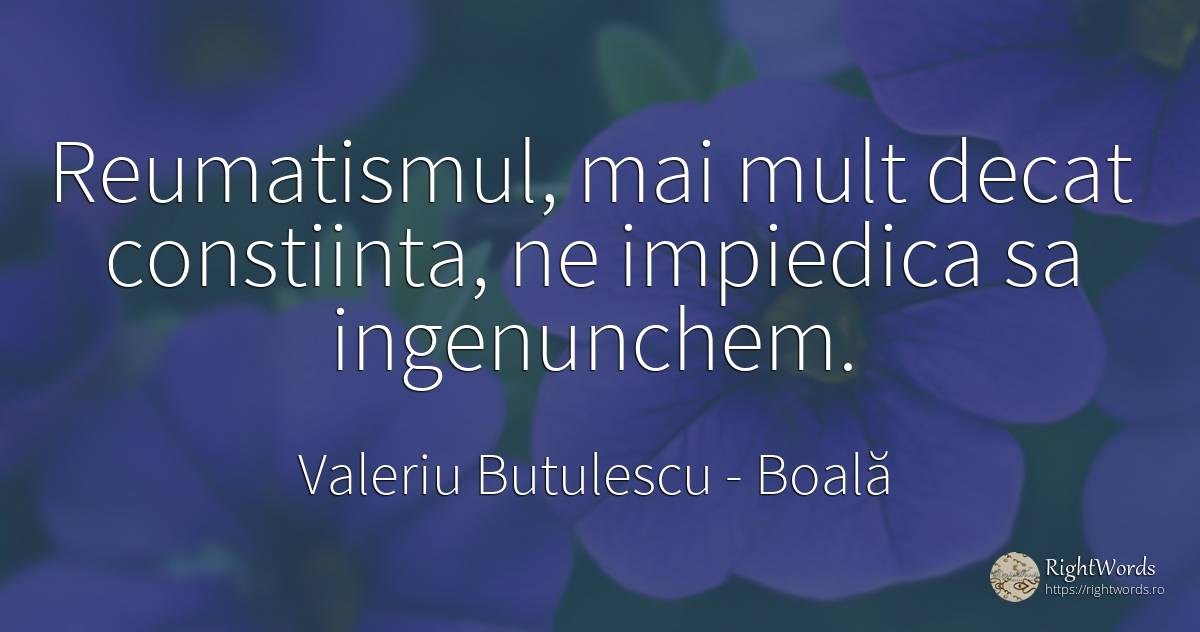 Reumatismul, mai mult decat constiinta, ne impiedica sa... - Valeriu Butulescu, citat despre boală, conștiință
