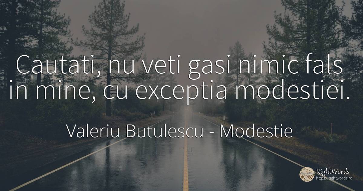 Cautati, nu veti gasi nimic fals in mine, cu exceptia... - Valeriu Butulescu, citat despre modestie, nimic