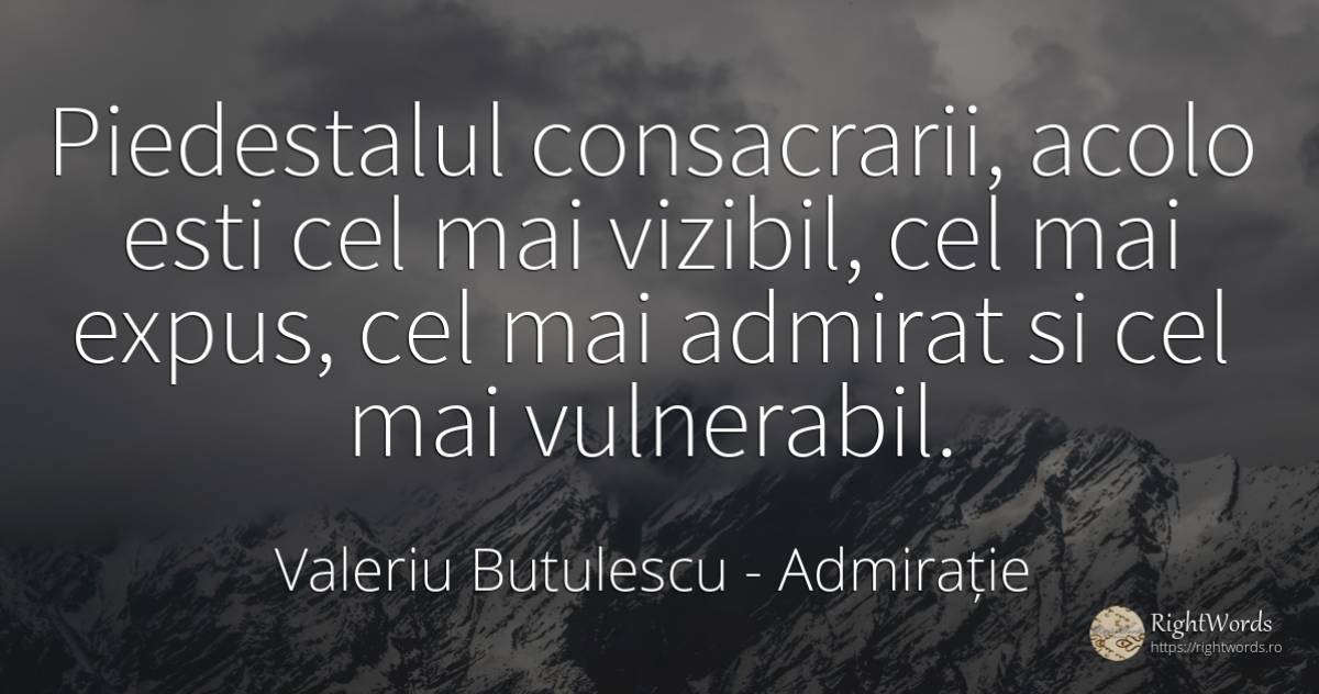 Piedestalul consacrarii, acolo esti cel mai vizibil, cel... - Valeriu Butulescu, citat despre admirație, vulnerabilitate