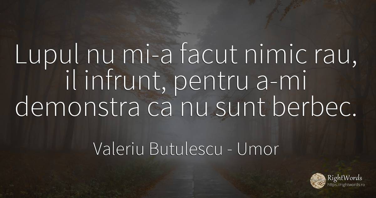 Lupul nu mi-a facut nimic rau, il infrunt, pentru a-mi... - Valeriu Butulescu, citat despre umor, rău, nimic