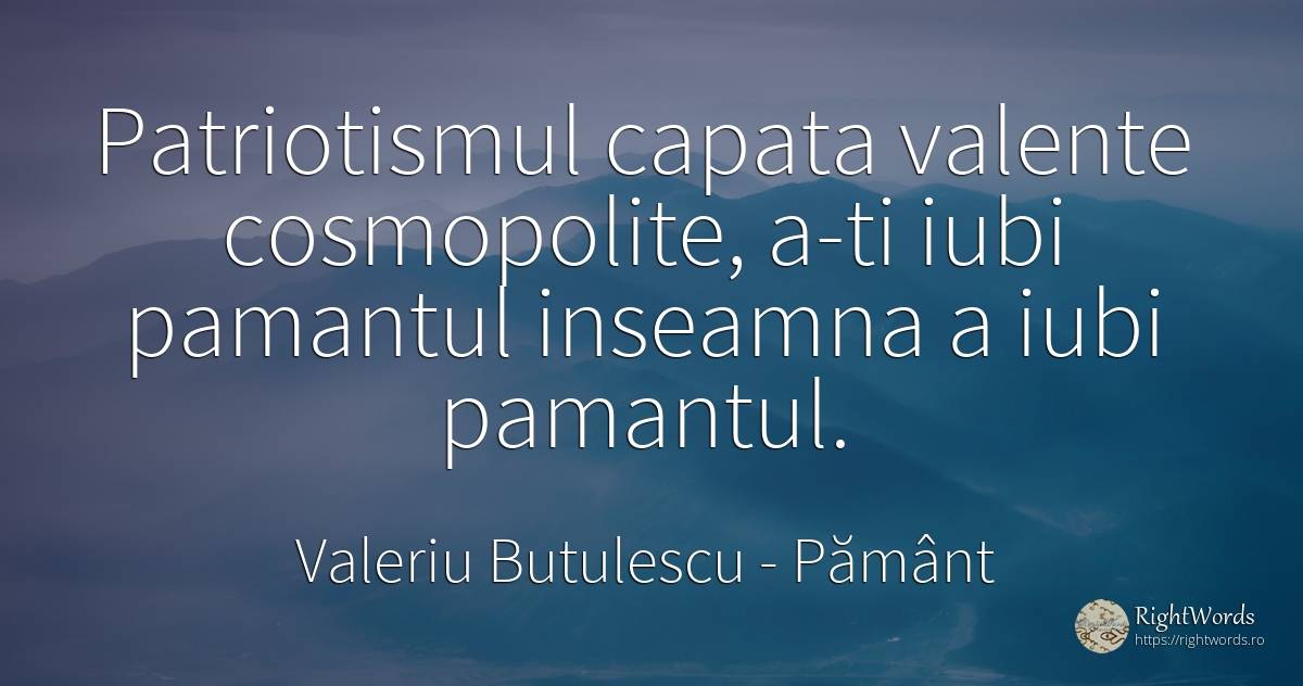 Patriotismul capata valente cosmopolite, a-ti iubi... - Valeriu Butulescu, citat despre pământ, patriotism