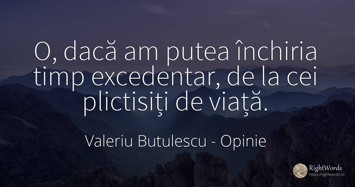 O, dacă am putea închiria timp excedentar, de la cei... - Valeriu Butulescu, citat despre opinie, timp, viață