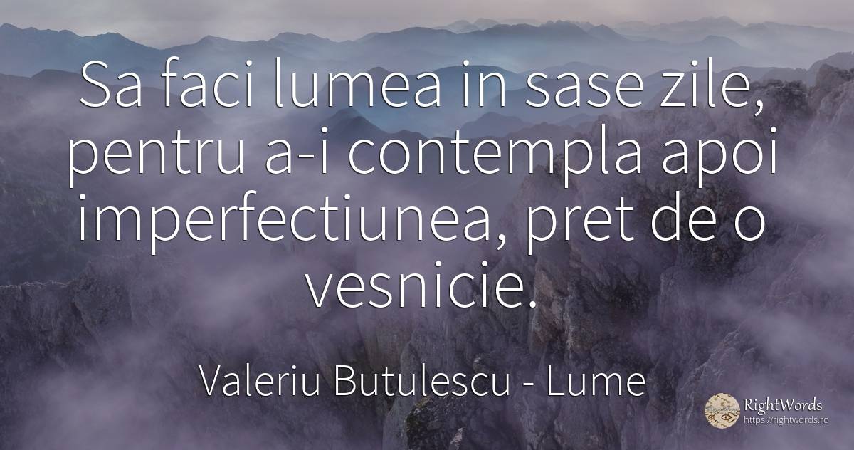 Sa faci lumea in sase zile, pentru a-i contempla apoi... - Valeriu Butulescu, citat despre lume, eternitate, zi