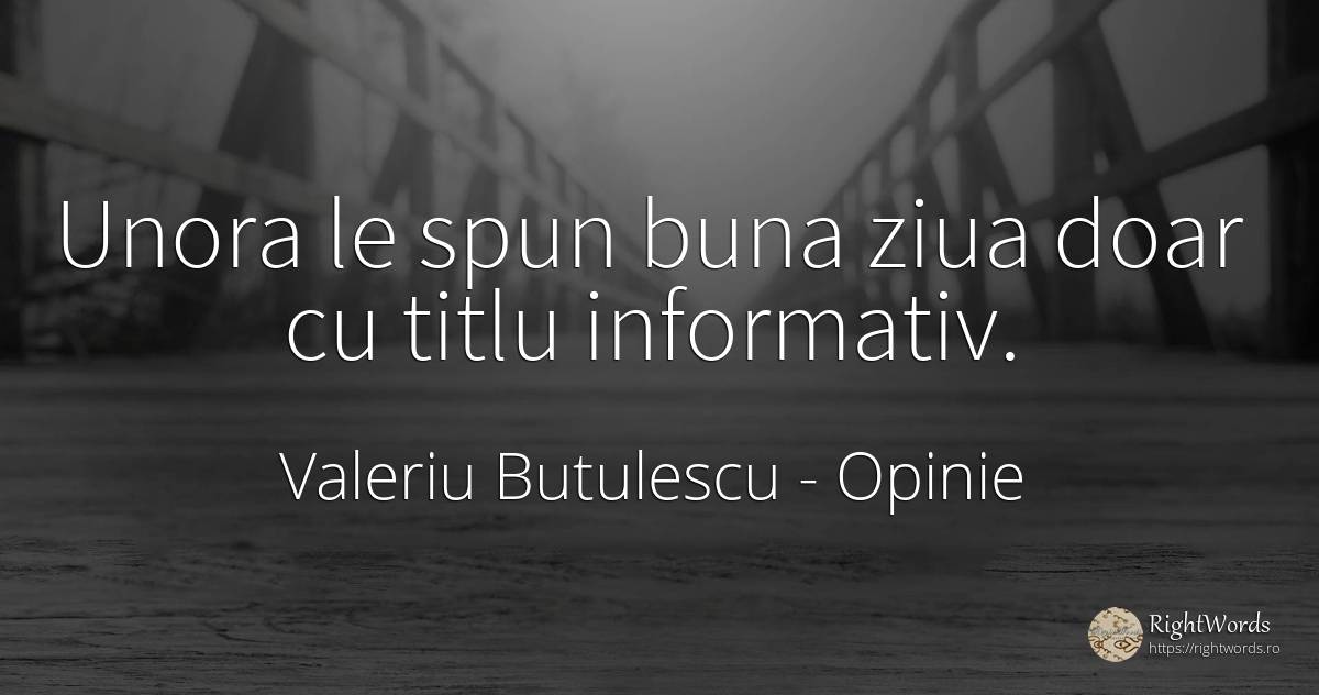 Unora le spun buna ziua doar cu titlu informativ. - Valeriu Butulescu, citat despre opinie, zi, zi de naștere
