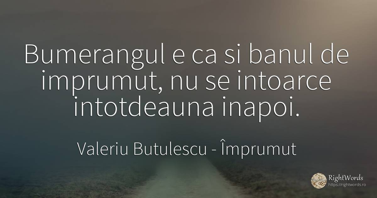 Bumerangul e ca si banul de imprumut, nu se intoarce... - Valeriu Butulescu, citat despre împrumut, bani