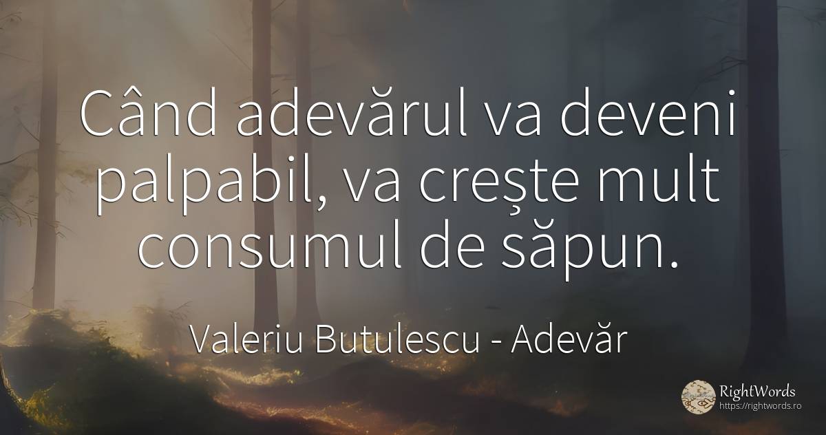 Când adevărul va deveni palpabil, va crește mult consumul... - Valeriu Butulescu, citat despre adevăr