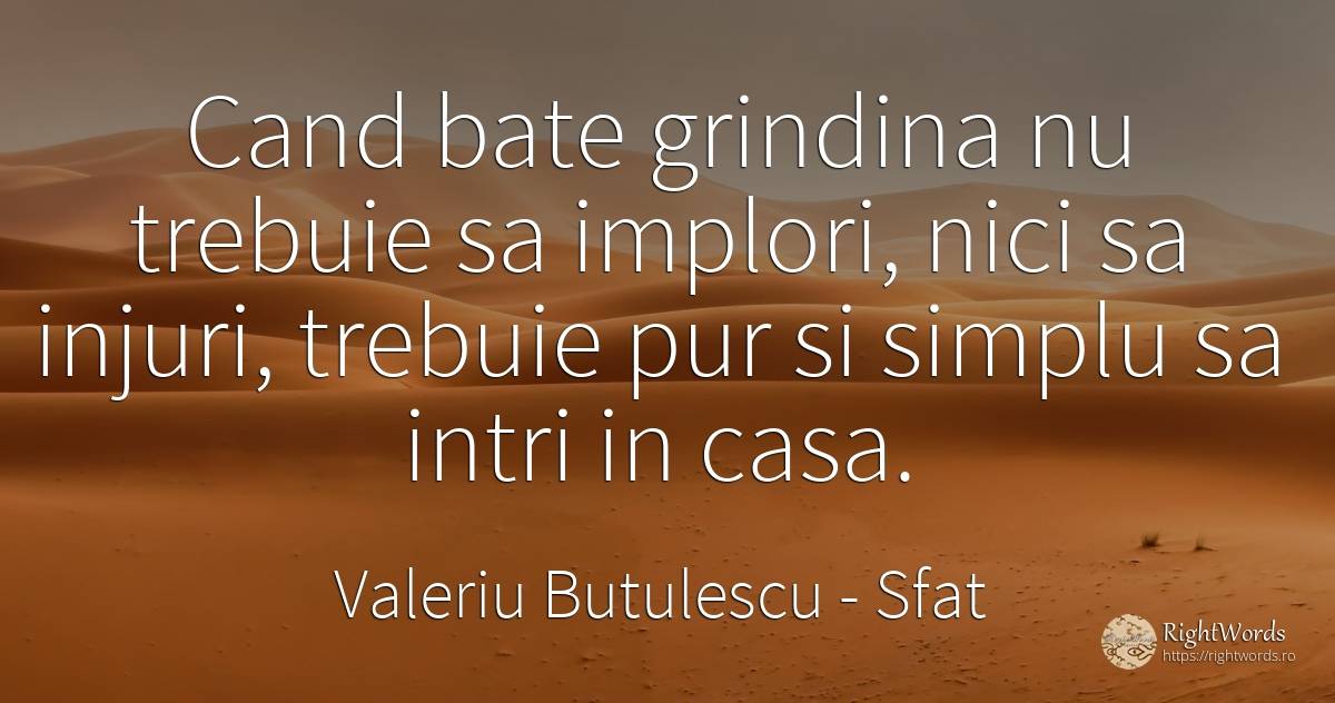 Cand bate grindina nu trebuie sa implori, nici sa injuri, ... - Valeriu Butulescu, citat despre sfat, simplitate, acasă, casă