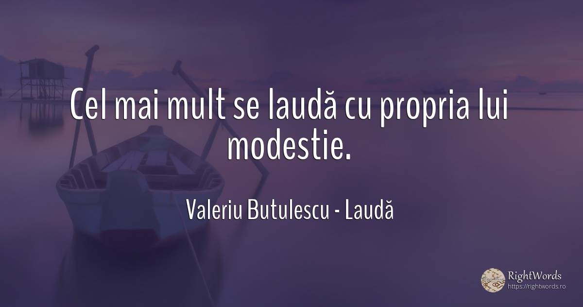 Cel mai mult se laudă cu propria lui modestie. - Valeriu Butulescu, citat despre laudă, modestie
