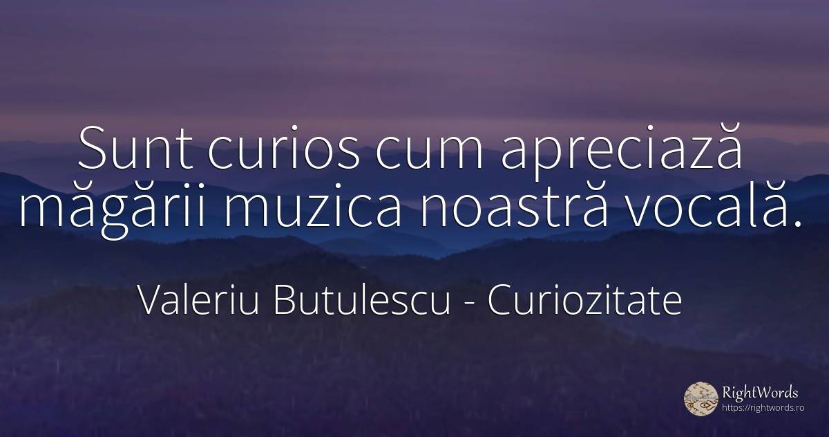 Sunt curios cum apreciază măgării muzica noastră vocală. - Valeriu Butulescu, citat despre curiozitate, muzică