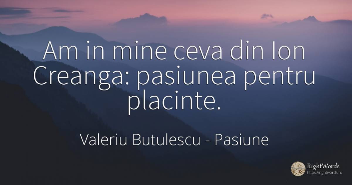 Am in mine ceva din Ion Creanga: pasiunea pentru placinte. - Valeriu Butulescu, citat despre pasiune