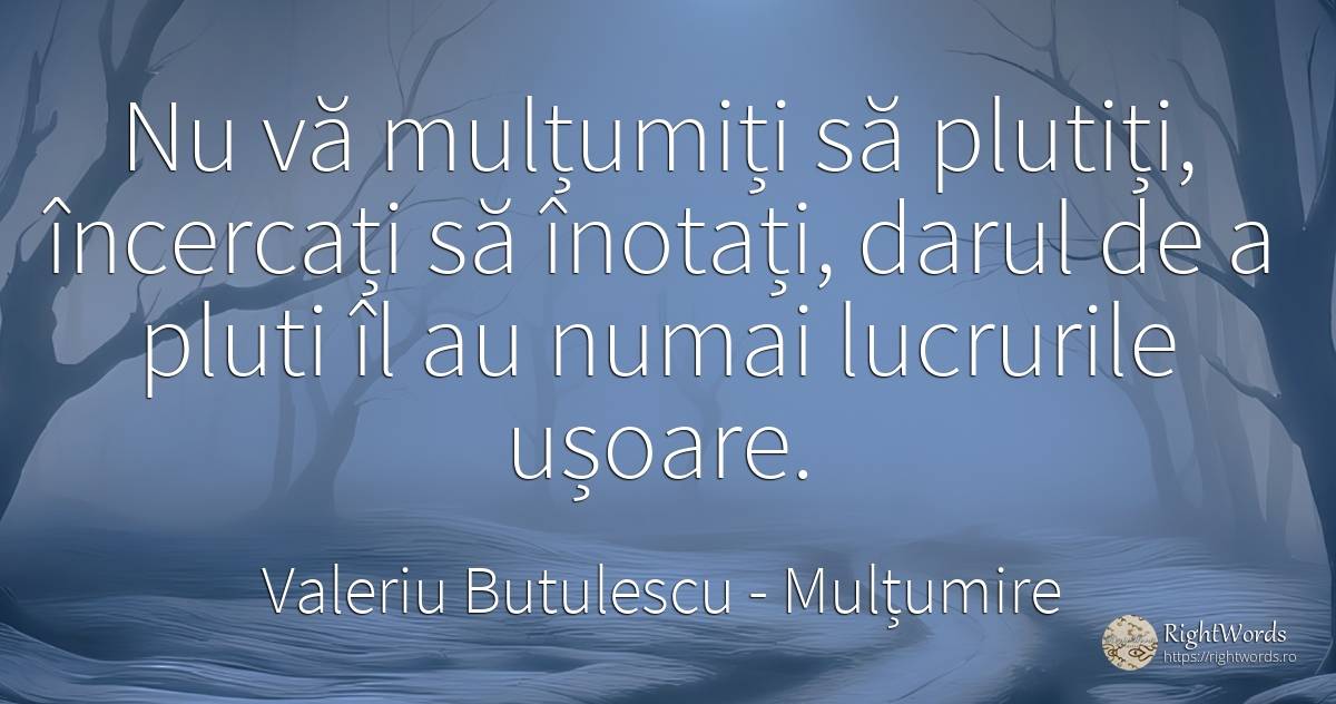 Nu vă mulțumiți să plutiți, încercați să înotați, darul... - Valeriu Butulescu, citat despre mulțumire, cadouri