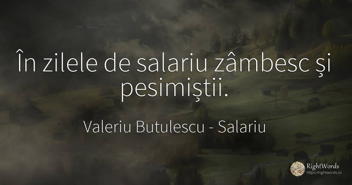 În zilele de salariu zâmbesc și pesimiștii. - Valeriu Butulescu, citat despre salariu, zi