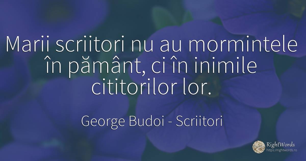 Marii scriitori nu au mormintele în pământ, ci în inimile... - George Budoi, citat despre scriitori, scris, epigramă, pământ