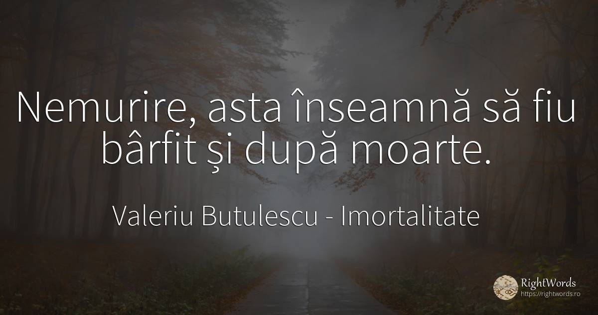 Nemurire, asta înseamnă să fiu bârfit și după moarte. - Valeriu Butulescu, citat despre imortalitate, moarte