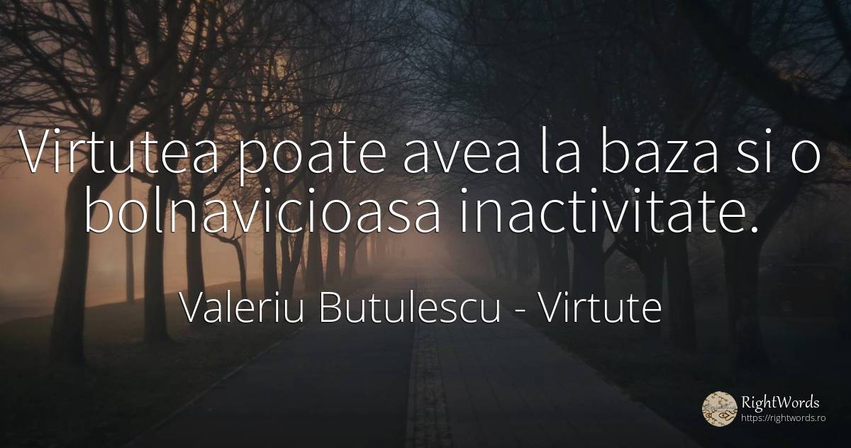 Virtutea poate avea la baza si o bolnavicioasa inactivitate. - Valeriu Butulescu, citat despre virtute