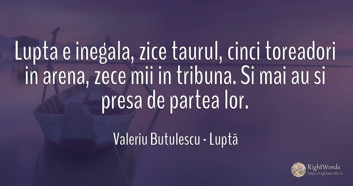 Lupta e inegala, zice taurul, cinci toreadori in arena, ... - Valeriu Butulescu, citat despre luptă, presă