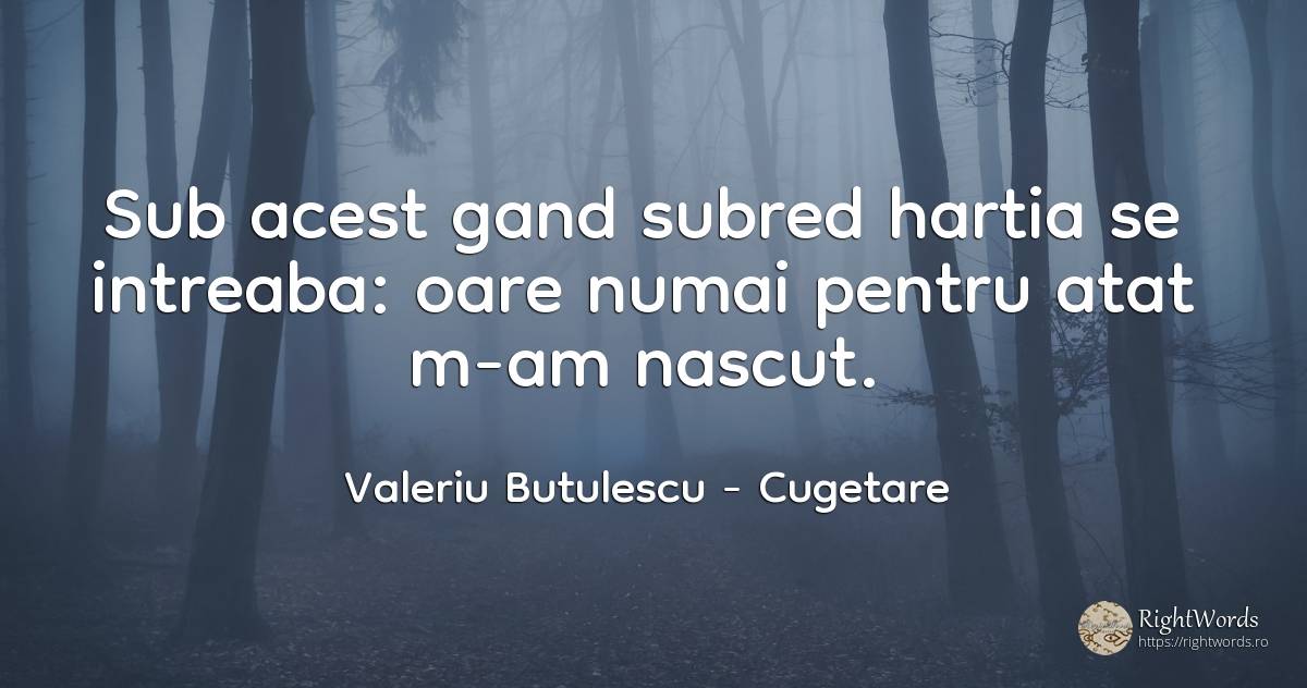 Sub acest gand subred hartia se intreaba: oare numai... - Valeriu Butulescu, citat despre cugetare, naștere