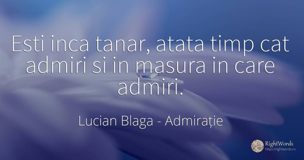 Esti inca tanar, atata timp cat admiri si in masura in... - Lucian Blaga, citat despre admirație, tinerețe, măsură, timp