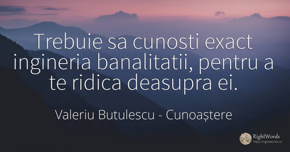 Trebuie sa cunosti exact ingineria banalitatii, pentru a... - Valeriu Butulescu, citat despre cunoaștere