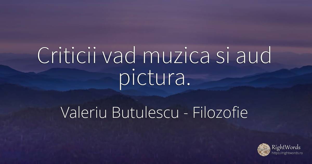 Criticii vad muzica si aud pictura. - Valeriu Butulescu, citat despre filozofie, pictură, muzică