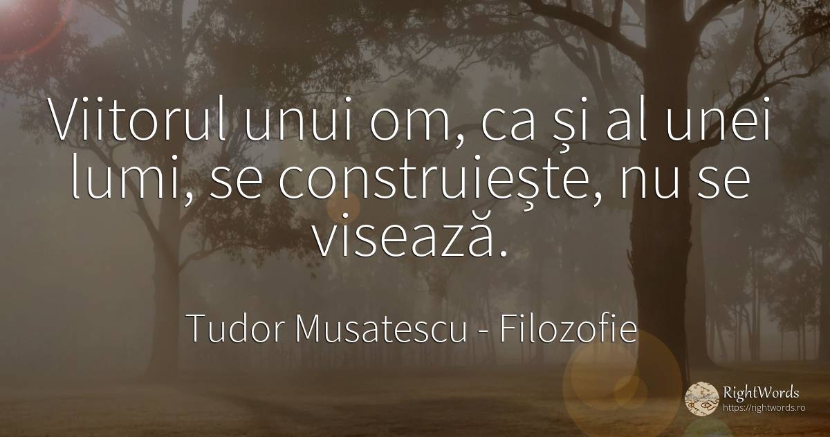 Viitorul unui om, ca și al unei lumi, se construiește, nu... - Tudor Musatescu, citat despre filozofie, viitor