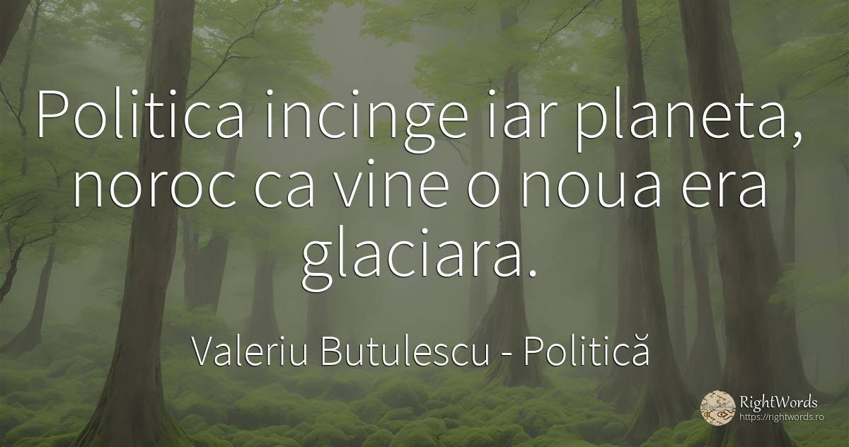 Politica incinge iar planeta, noroc ca vine o noua era... - Valeriu Butulescu, citat despre politică, noroc