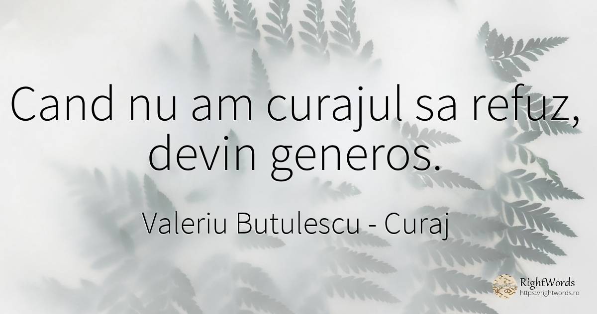 Cand nu am curajul sa refuz, devin generos. - Valeriu Butulescu, citat despre curaj, generozitate