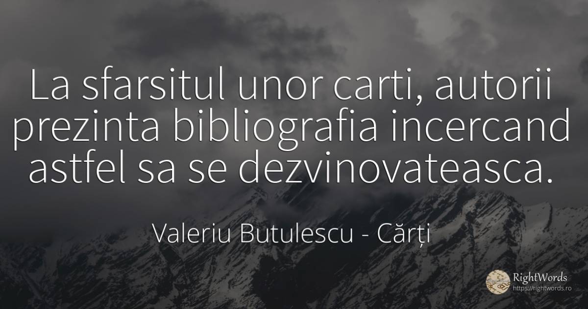 La sfarsitul unor carti, autorii prezinta bibliografia... - Valeriu Butulescu, citat despre cărți, sfârșit