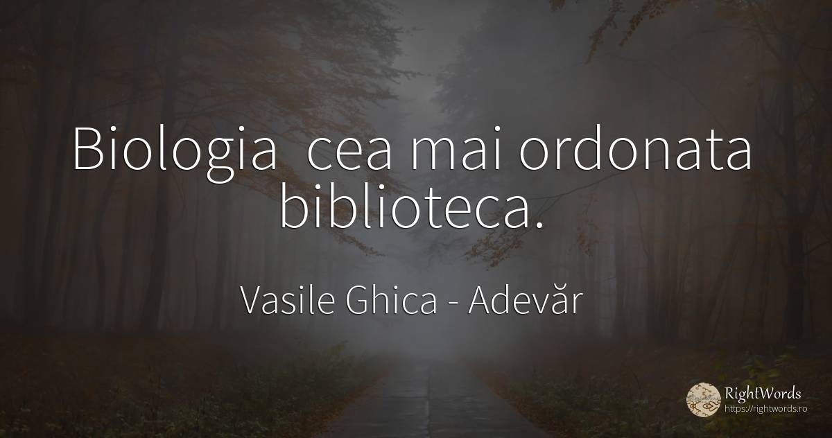 Biologia cea mai ordonata biblioteca. - Vasile Ghica, citat despre adevăr