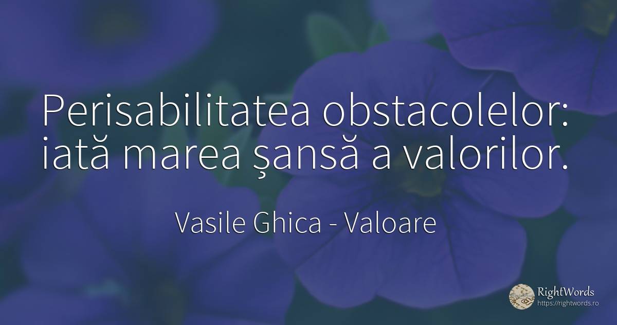 Perisabilitatea obstacolelor: iată marea șansă a valorilor. - Vasile Ghica, citat despre valoare, șansă