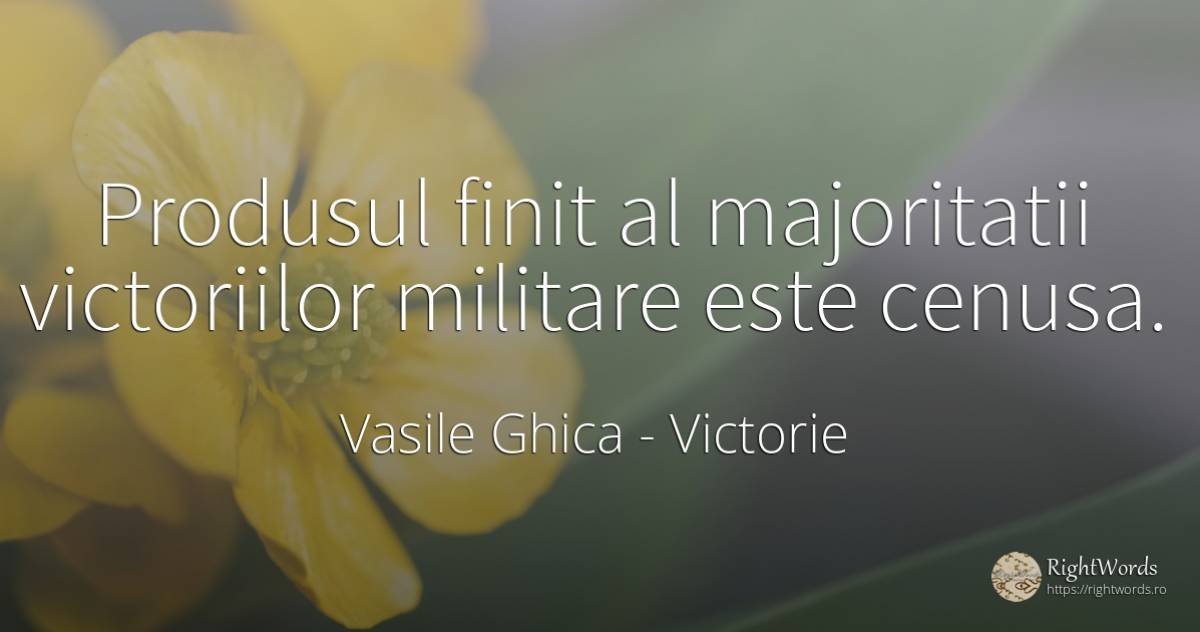 Produsul finit al majoritatii victoriilor militare este... - Vasile Ghica, citat despre victorie