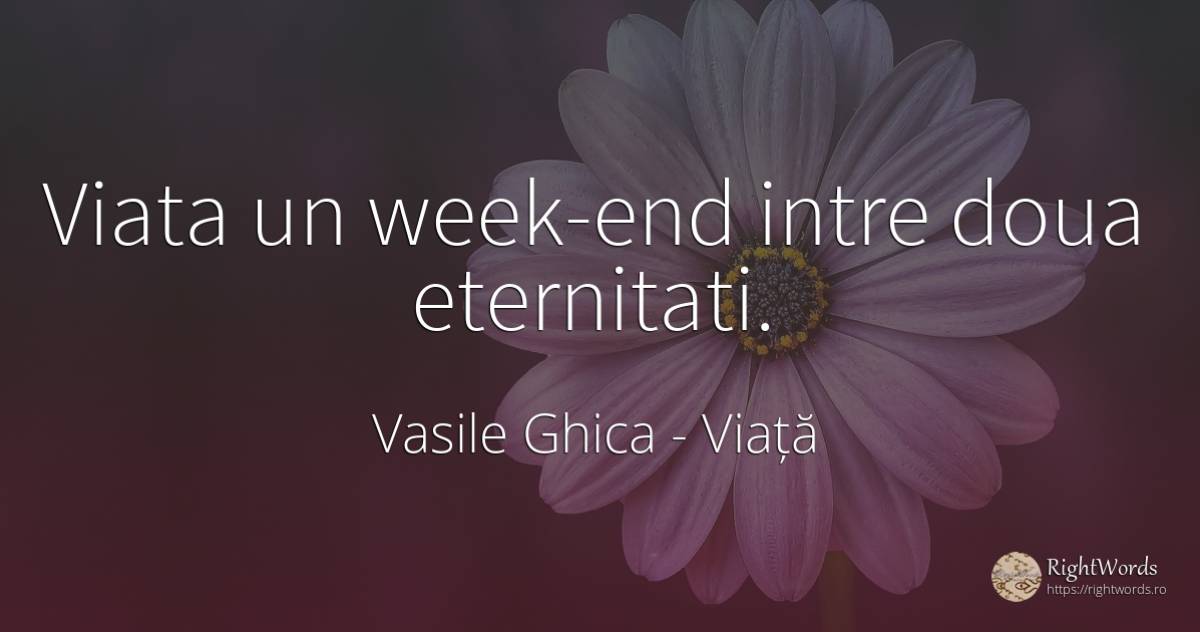 Viata un week-end intre doua eternitati. - Vasile Ghica, citat despre viață