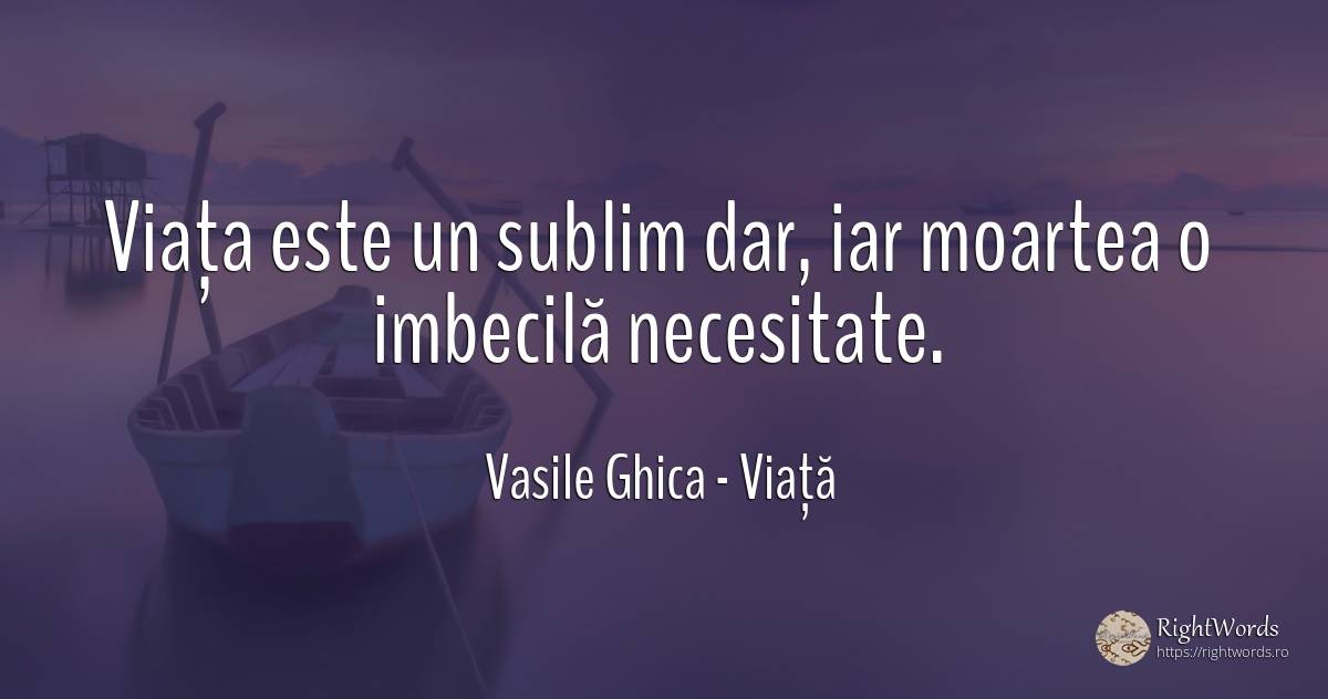 Viața este un sublim dar, iar moartea o imbecilă necesitate. - Vasile Ghica, citat despre viață, necesitate, sublim, moarte