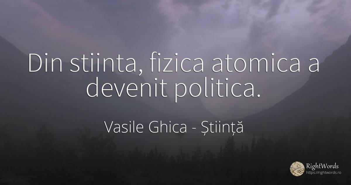 Din stiinta, fizica atomica a devenit politica. - Vasile Ghica, citat despre știință, fizică, politică