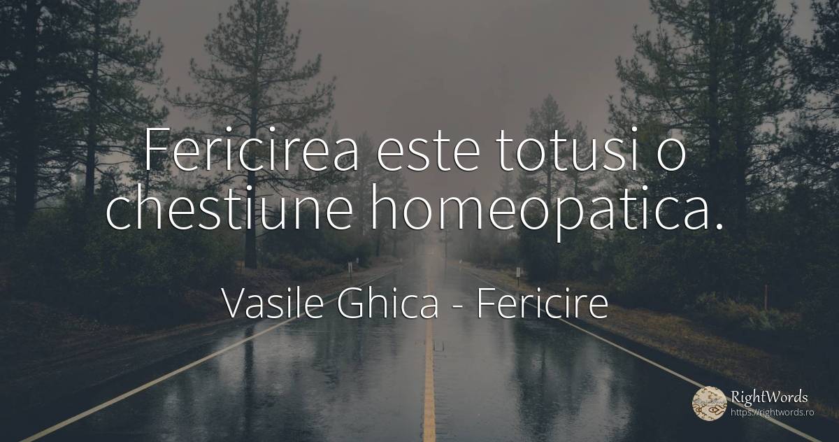 Fericirea este totusi o chestiune homeopatica. - Vasile Ghica, citat despre fericire