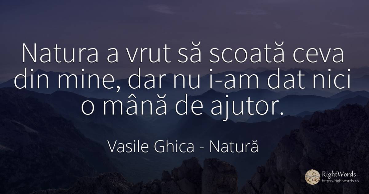 Natura a vrut să scoată ceva din mine, dar nu i-am dat... - Vasile Ghica, citat despre natură, ajutor