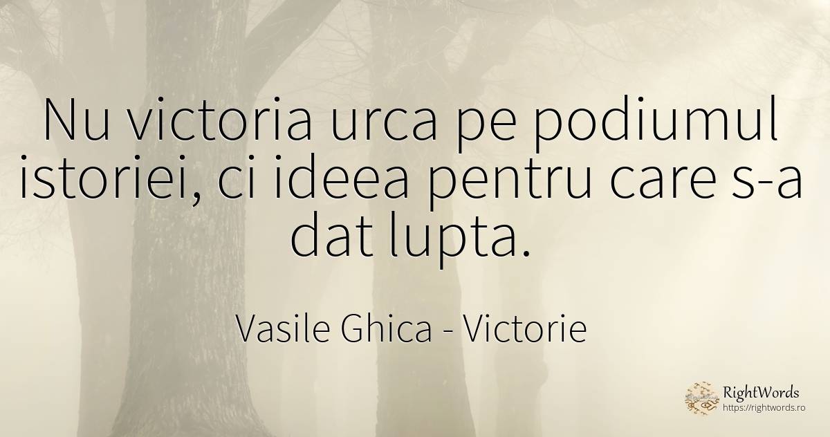 Nu victoria urca pe podiumul istoriei, ci ideea pentru... - Vasile Ghica, citat despre victorie, luptă