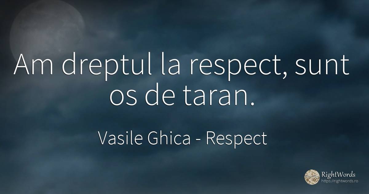 Am dreptul la respect, sunt os de taran. - Vasile Ghica, citat despre respect, țărani