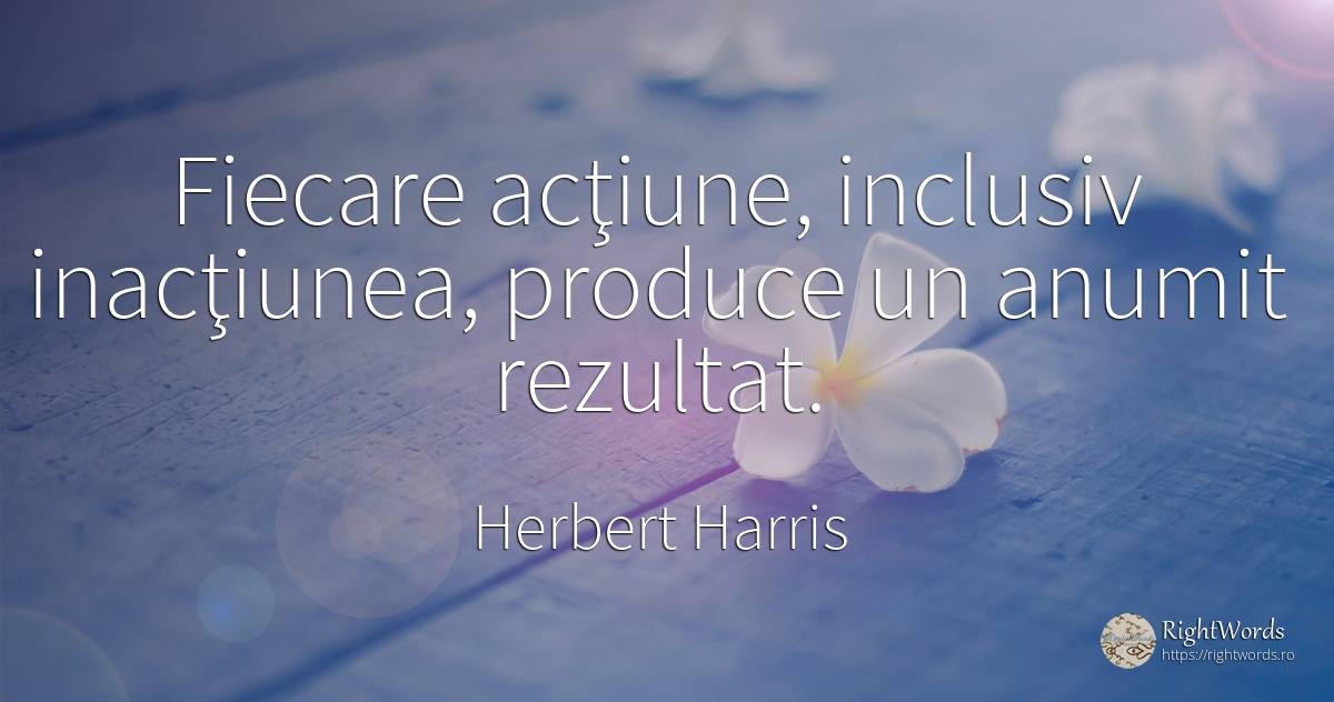 Fiecare acţiune, inclusiv inacţiunea, produce un anumit... - Herbert Harris