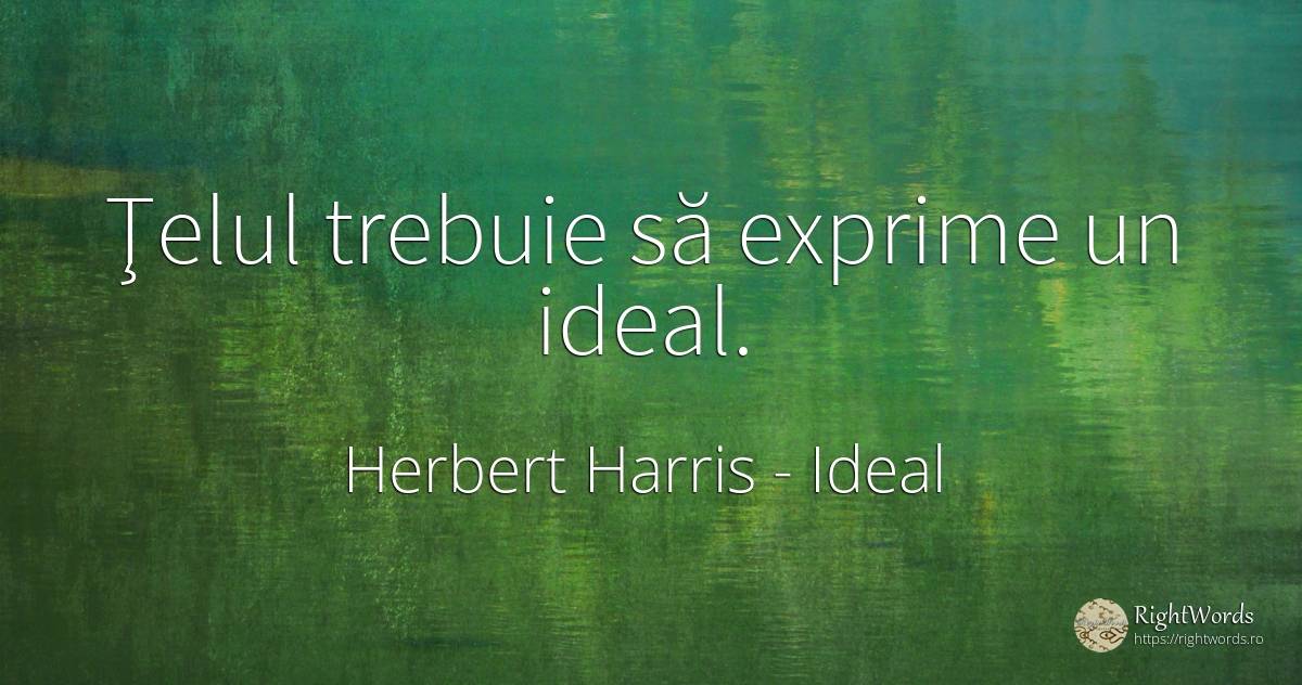 Ţelul trebuie să exprime un ideal. - Herbert Harris, citat despre ideal, scop, lege, succes