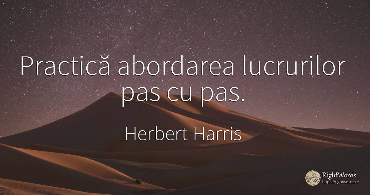 Practică abordarea lucrurilor pas cu pas. - Herbert Harris