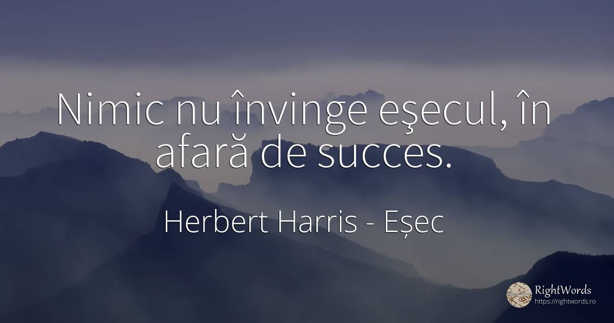 Nimic nu învinge eşecul, în afară de succes. - Herbert Harris, citat despre eșec