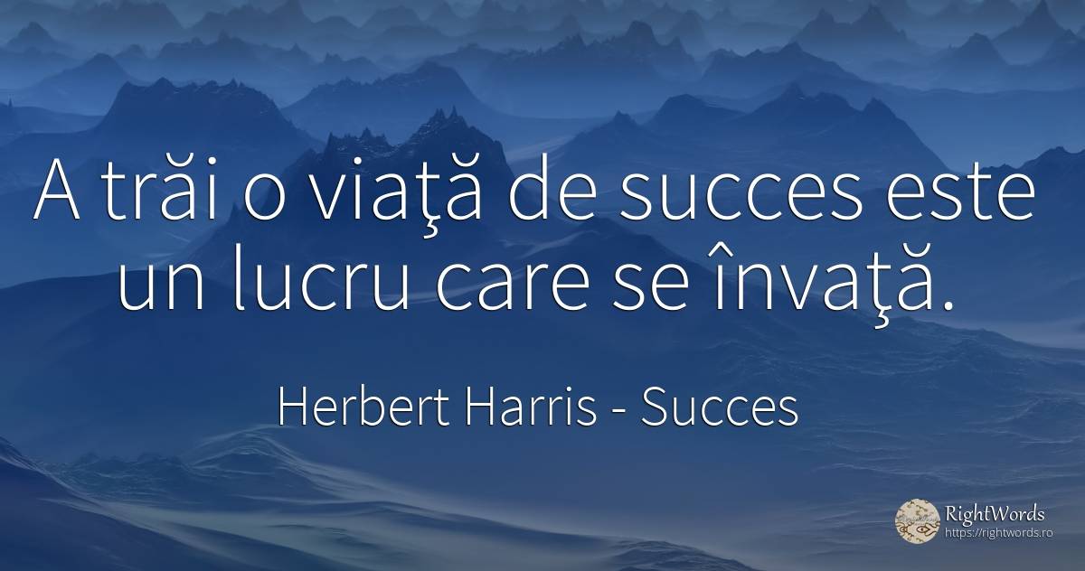 A trăi o viaţă de succes este un lucru care se învaţă. - Herbert Harris, citat despre succes