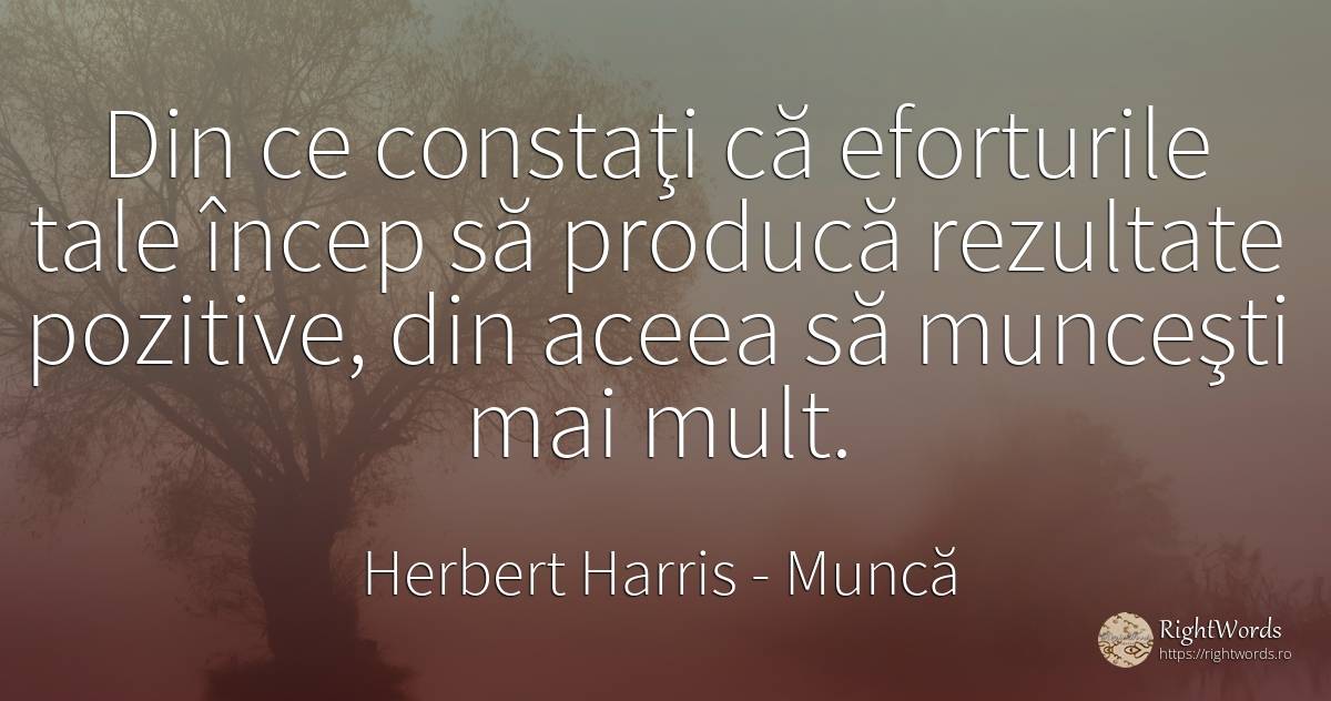 Din ce constaţi că eforturile tale încep să producă... - Herbert Harris, citat despre muncă