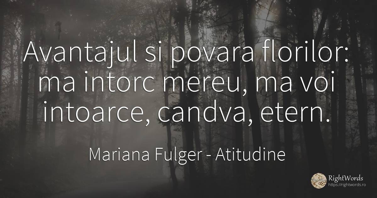 Avantajul si povara florilor: ma intorc mereu, ma voi... - Mariana Fulger, citat despre atitudine, eternitate, povară