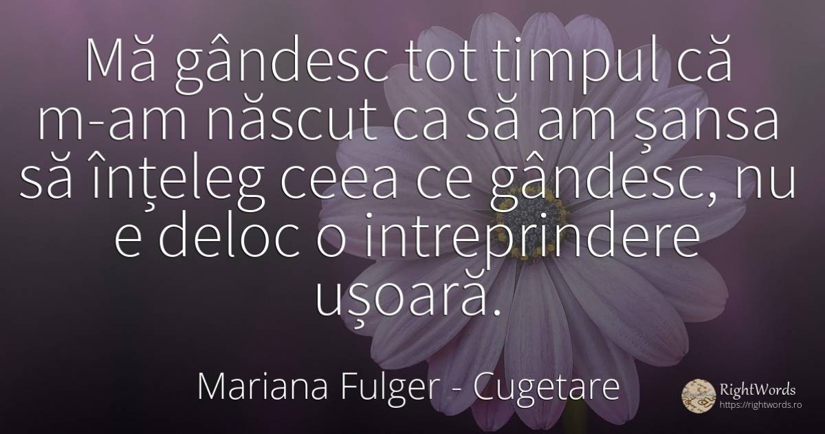 Mă gândesc tot timpul că m-am născut ca să am șansa să... - Mariana Fulger, citat despre cugetare, șansă, naștere, timp