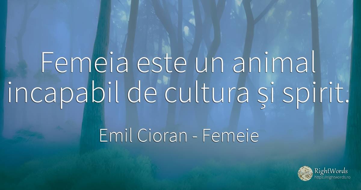 Femeia este un animal incapabil de cultura și spirit. - Emil Cioran, citat despre femeie, animale, cultură, spirit