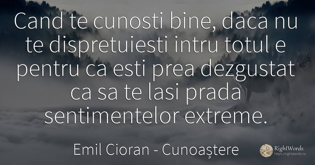 Cand te cunosti bine, daca nu te dispretuiesti intru... - Emil Cioran, citat despre cunoaștere, extreme, naștere, bine