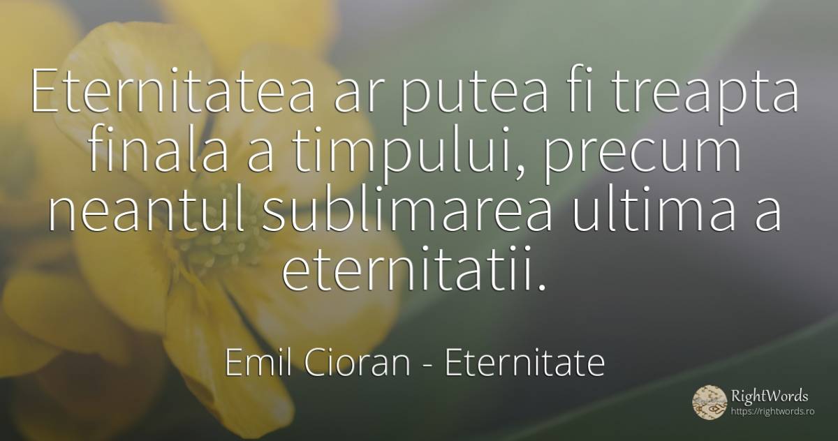 Eternitatea ar putea fi treapta finala a timpului, precum... - Emil Cioran, citat despre eternitate